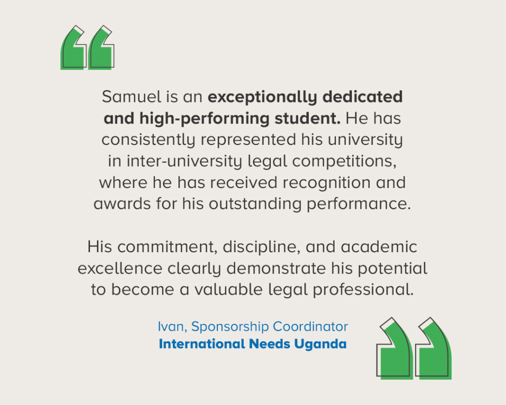 Quote saying: “Samuel is an exceptionally dedicated and high-performing student. He has consistently represented his university in inter-university legal competitions, where he has received recognition and awards for his outstanding performance. His commitment, discipline, and academic excellence clearly demonstrate his potential to become a valuable legal professional.”